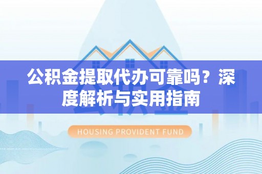 勉县公积金提取代办可靠吗？深度解析与实用指南