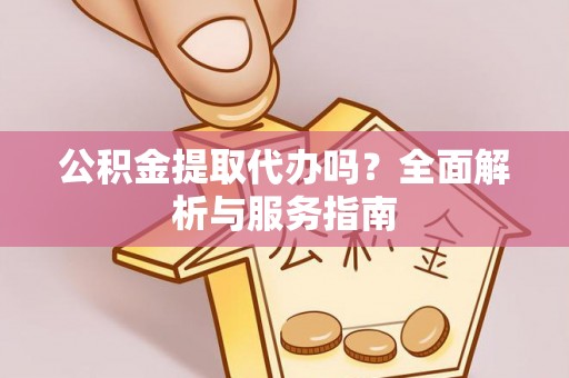 勉县公积金提取代办吗？全面解析与服务指南