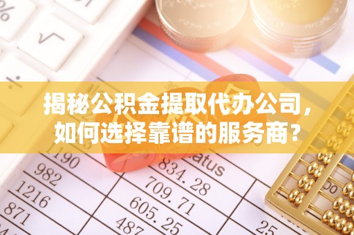 勉县揭秘公积金提取代办公司，如何选择靠谱的服务商？