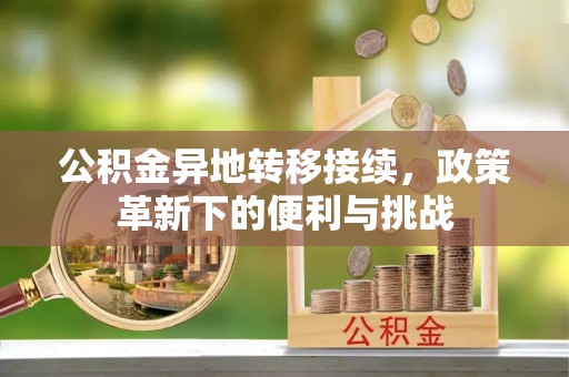 勉县公积金异地转移接续，政策革新下的便利与挑战