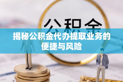 勉县揭秘公积金代办提取业务的便捷与风险