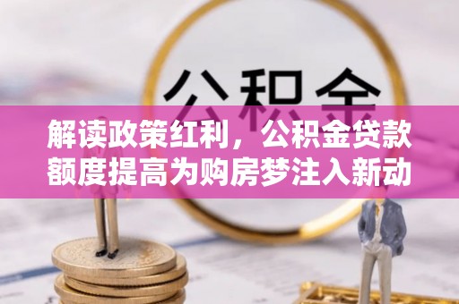 勉县解读政策红利，公积金贷款额度提高为购房梦注入新动力