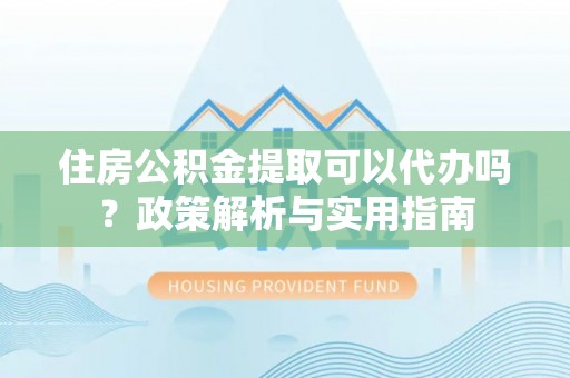 勉县住房公积金提取可以代办吗？政策解析与实用指南