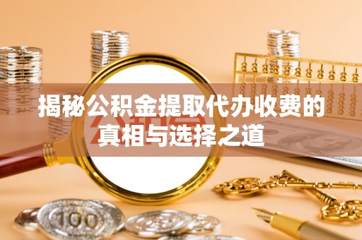勉县揭秘公积金提取代办收费的真相与选择之道