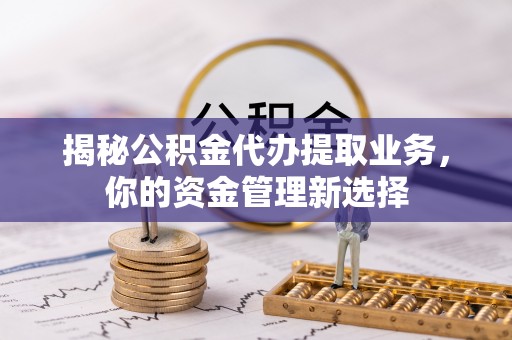 勉县揭秘公积金代办提取业务，你的资金管理新选择