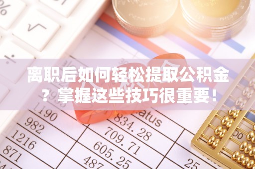 勉县离职后如何轻松提取公积金？掌握这些技巧很重要！