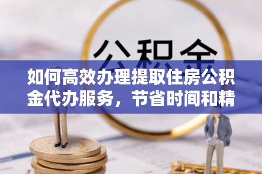 勉县如何高效办理提取住房公积金代办服务，节省时间和精力