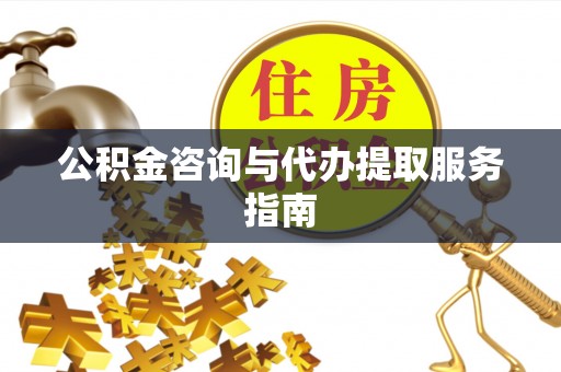 勉县公积金咨询与代办提取服务指南