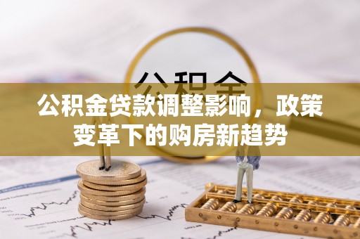 勉县公积金贷款调整影响，政策变革下的购房新趋势