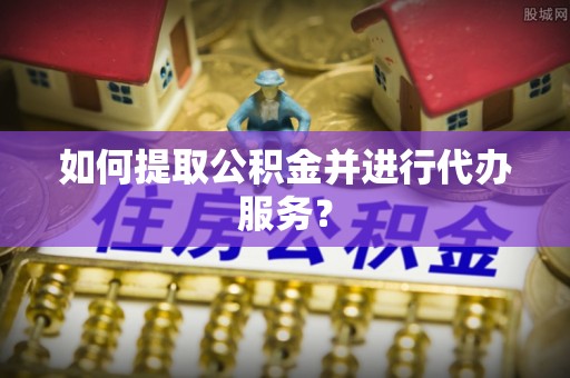 勉县如何提取公积金并进行代办服务？