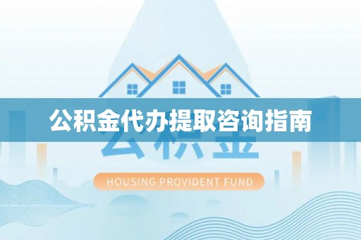 勉县公积金代办提取咨询指南
