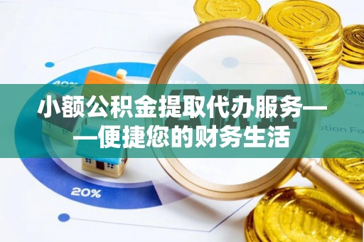 勉县小额公积金提取代办服务——便捷您的财务生活
