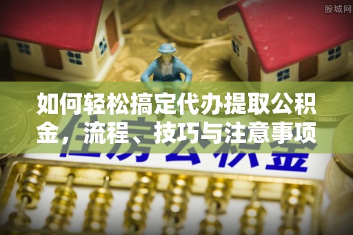勉县如何轻松搞定代办提取公积金，流程、技巧与注意事项全解析