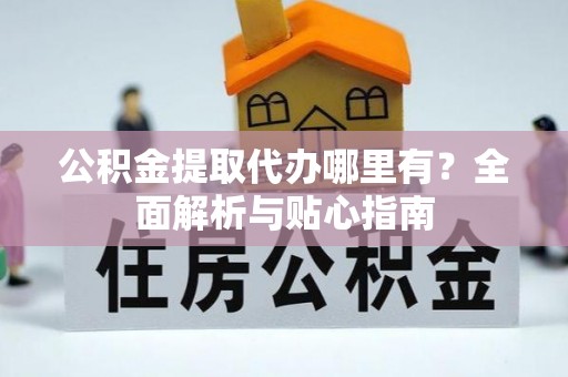 勉县公积金提取代办哪里有？全面解析与贴心指南