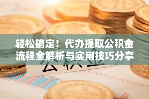 勉县轻松搞定！代办提取公积金流程全解析与实用技巧分享