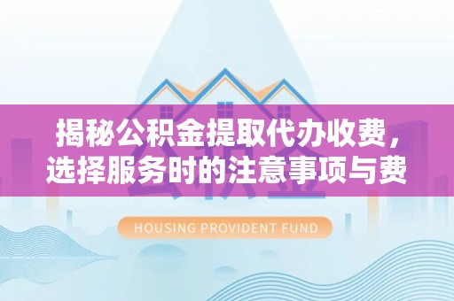 勉县揭秘公积金提取代办收费，选择服务时的注意事项与费用真相
