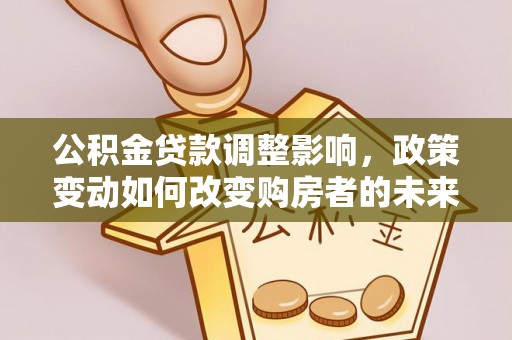 勉县公积金贷款调整影响，政策变动如何改变购房者的未来？