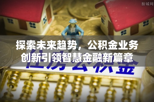勉县探索未来趋势，公积金业务创新引领智慧金融新篇章