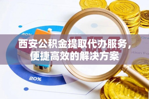 勉县西安公积金提取代办服务，便捷高效的解决方案