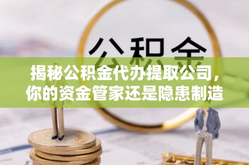 勉县揭秘公积金代办提取公司，你的资金管家还是隐患制造者？