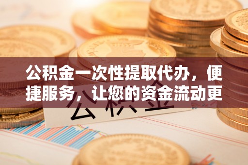 勉县公积金一次性提取代办，便捷服务，让您的资金流动更高效