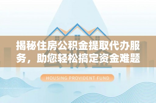 勉县揭秘住房公积金提取代办服务，助您轻松搞定资金难题