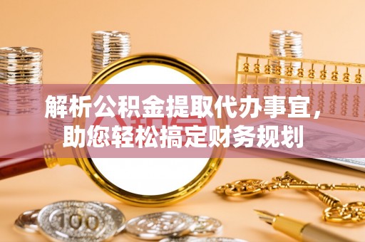 勉县解析公积金提取代办事宜，助您轻松搞定财务规划