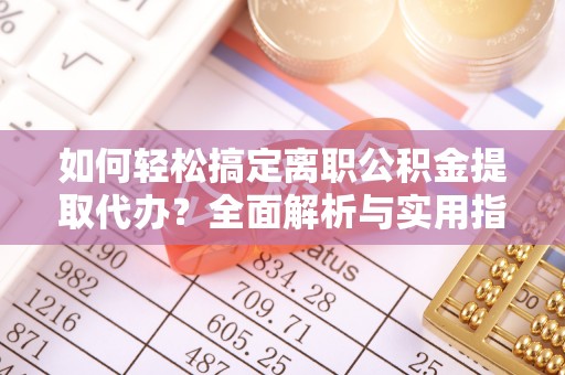 勉县如何轻松搞定离职公积金提取代办？全面解析与实用指南