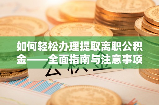 勉县如何轻松办理提取离职公积金——全面指南与注意事项