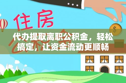 勉县代办提取离职公积金，轻松搞定，让资金流动更顺畅