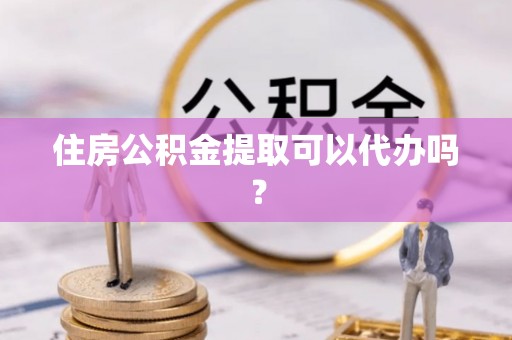 勉县住房公积金提取可以代办吗？
