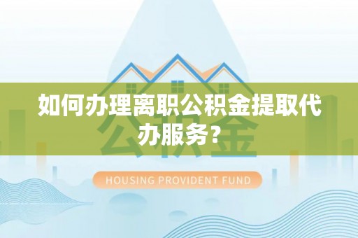 勉县如何办理离职公积金提取代办服务？