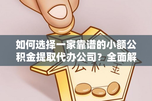 勉县如何选择一家靠谱的小额公积金提取代办公司？全面解析与实用指南