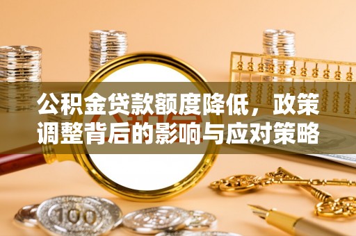 勉县公积金贷款额度降低，政策调整背后的影响与应对策略