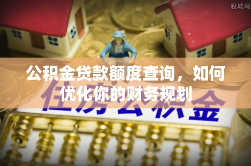 勉县公积金贷款额度查询，如何优化你的财务规划