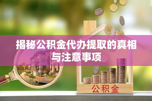 勉县揭秘公积金代办提取的真相与注意事项
