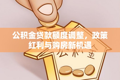 勉县公积金贷款额度调整，政策红利与购房新机遇
