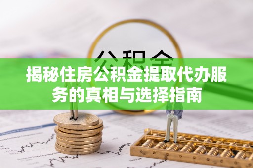 勉县揭秘住房公积金提取代办服务的真相与选择指南