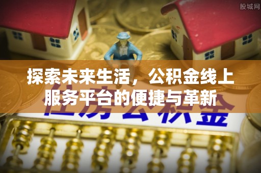 勉县探索未来生活，公积金线上服务平台的便捷与革新