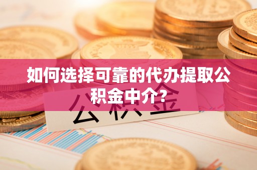 勉县如何选择可靠的代办提取公积金中介？