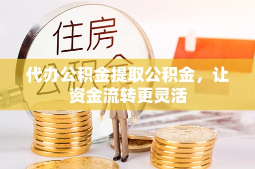 勉县代办公积金提取公积金，让资金流转更灵活