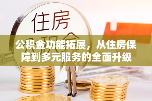 勉县公积金功能拓展，从住房保障到多元服务的全面升级