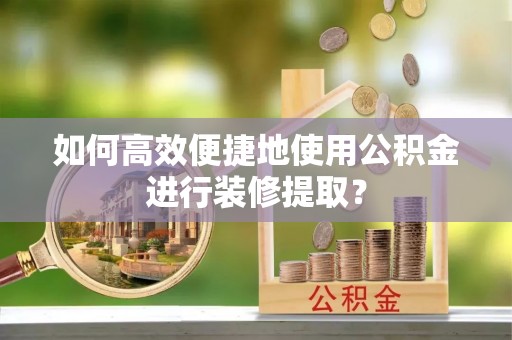 勉县如何高效便捷地使用公积金进行装修提取？