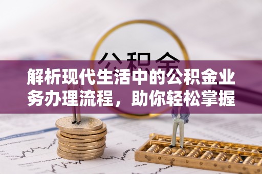勉县解析现代生活中的公积金业务办理流程，助你轻松掌握关键步骤