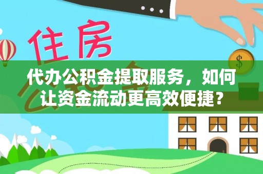 勉县代办公积金提取服务，如何让资金流动更高效便捷？