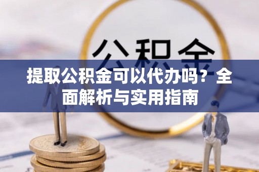 勉县提取公积金可以代办吗？全面解析与实用指南