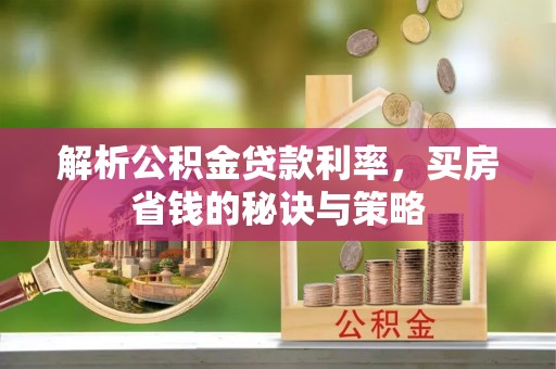 勉县解析公积金贷款利率，买房省钱的秘诀与策略