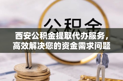 勉县西安公积金提取代办服务，高效解决您的资金需求问题