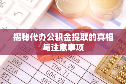 勉县揭秘代办公积金提取的真相与注意事项