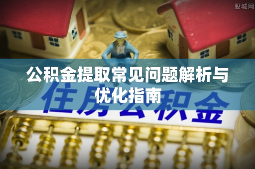 勉县公积金提取常见问题解析与优化指南